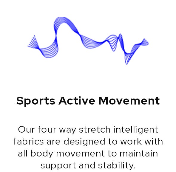 Sports Active Movement. Our four way stretch intelligent fabrics are designed to work with all body movement to maintain support and stability.