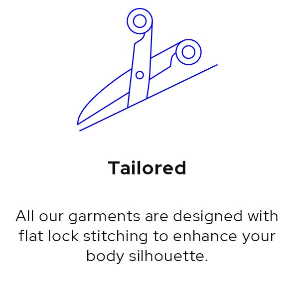 Tailored. All our garments are designed with flat lock stitching to enhance your body silhouette.