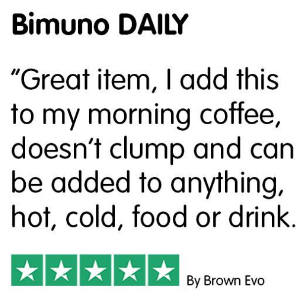 Bimuno Daily. Great item, I add this to my morning coffee, doesn't clump and can be added to anything, hot, cold, food or drink. By Brown Evo.