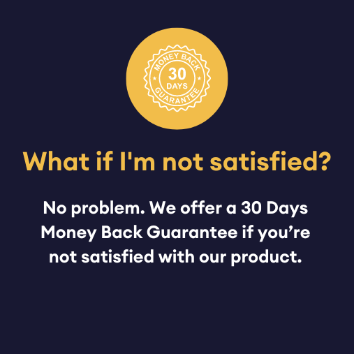 what if I'm not satisfied? No problem, we offer a 30 days money back guarantee if you're not satisfied with our product