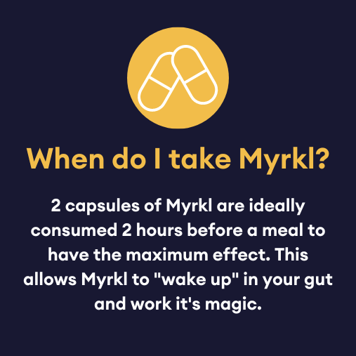 when do I take myrkl? 2 capsules of myrkl are ideally consumed 2 hours before a meal to have the maximum effect. This allows myrkl to 