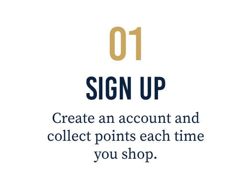 01. SIGN UP: Create an account and collect points each time you shop.