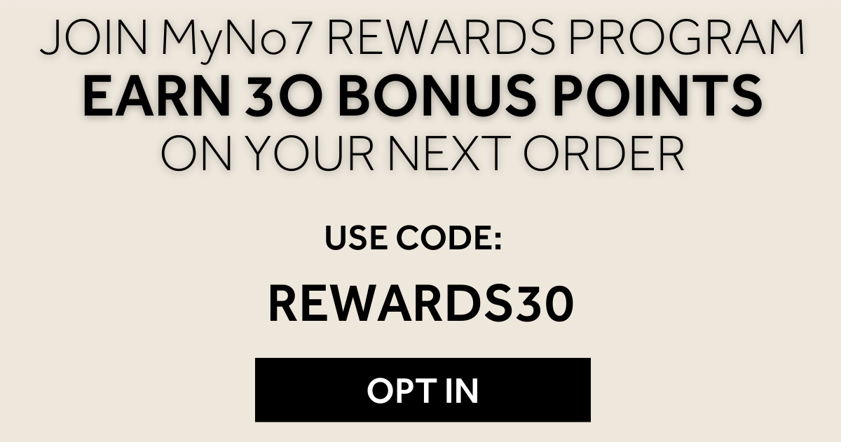 JOIN MyNo7 REWARDS PROGRAM EARN 3O BONUS POINTS ON YOUR NEXT ORDER USE CODE: REWARDS30 OPT IN