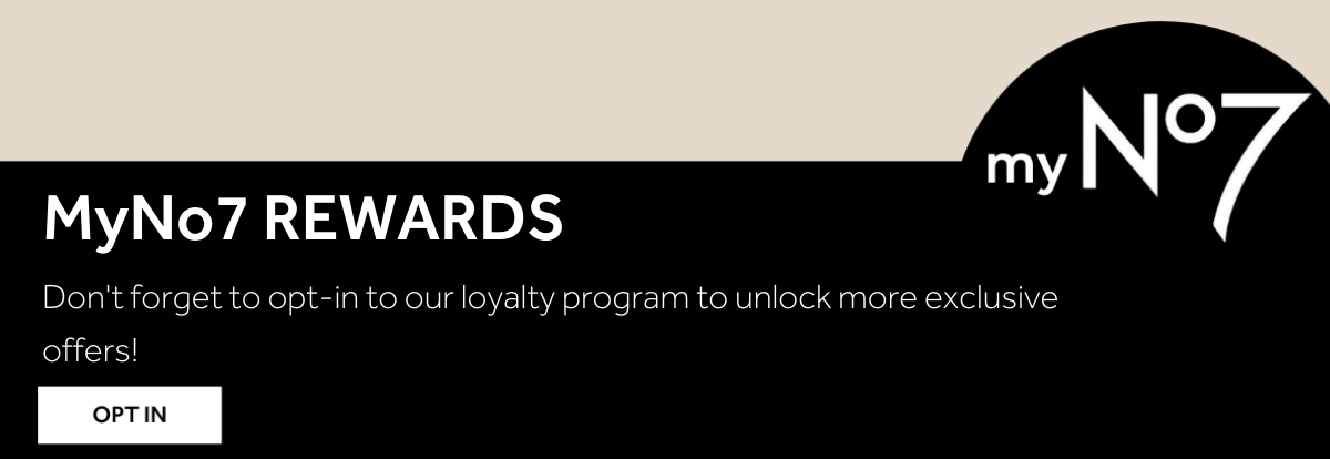 MyNo7 REWARDS Don't forget to opt-in to our loyalty program to unlock more exclusive offers!