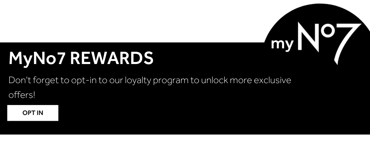 MyNo7 REWARDS Don't forget to opt-in to our loyalty program to unlock more exclusive offers!