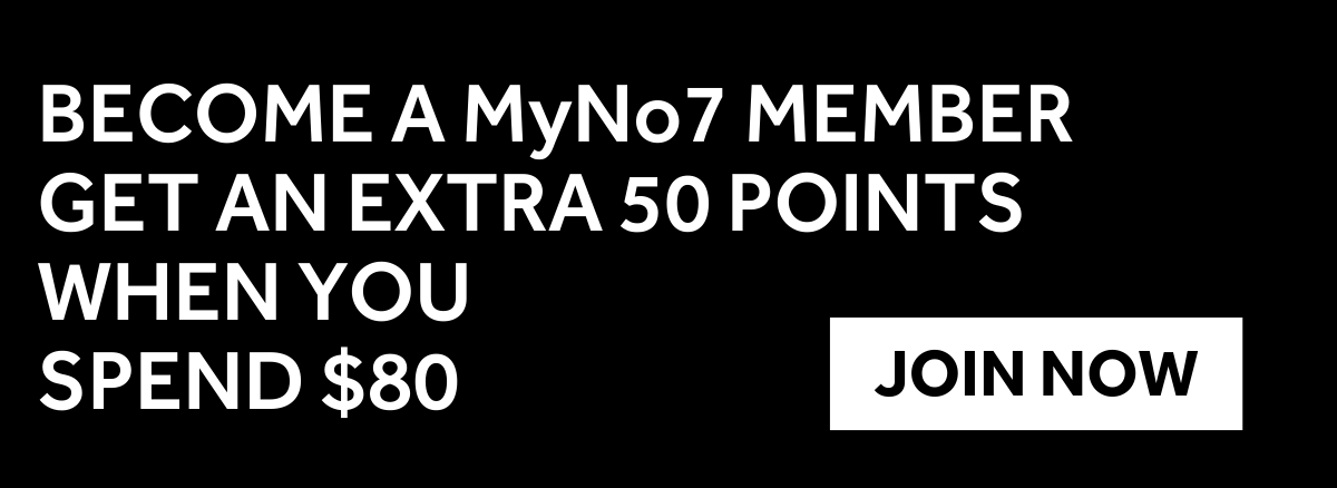 BECOME A MYNo7 MEMBER GET AN EXTRA 50 POINTS WHEN YOU  SPEND $80. opt in