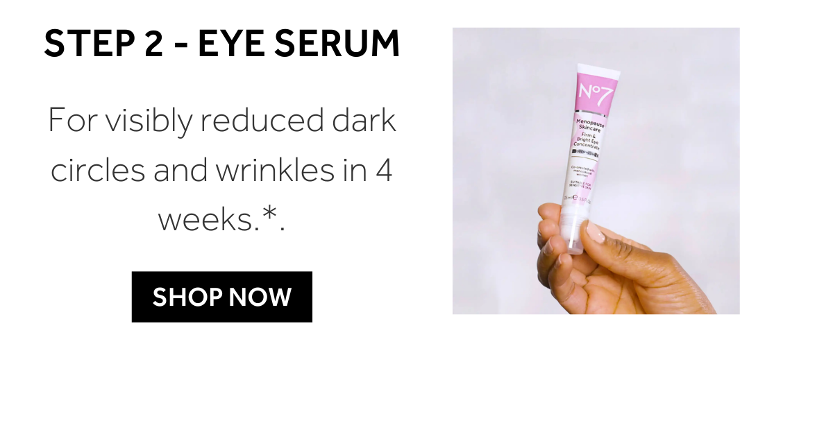 Step 2: EYE SERUM For visibly reduced dark circles and wrinkles in 4 weeks.** Revive, brighten and firm tired looking eyes.