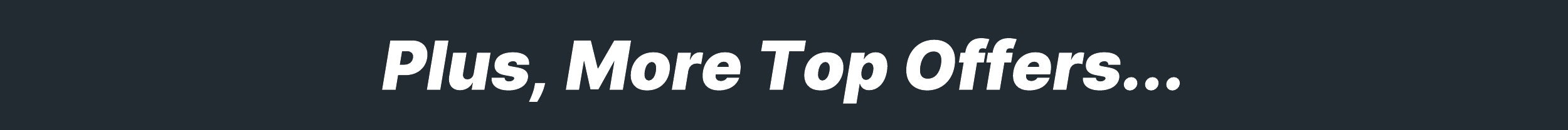PLUS MORE TOP OFFERS