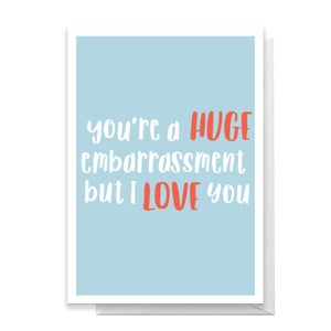 You're A Huge Embarrassment But I Love You Greetings Card