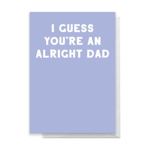I Guess You're An Alright Dad Greetings Card