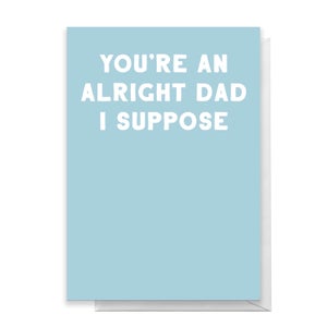 You're An Alright Dad I Suppose Greetings Card