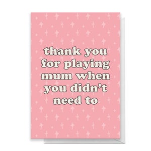 Thanks You For Playing Mum When You Didn't Need To Greetings Card
