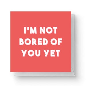 I'm Not Bored Of You Yet Square Greetings Card (14.8cm x 14.8cm)