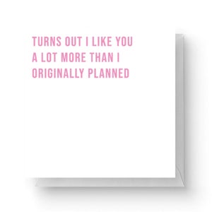 Turns Out I Like You A Lot More Than I Originally Planned Square Greetings Card (14.8cm x 14.8cm)