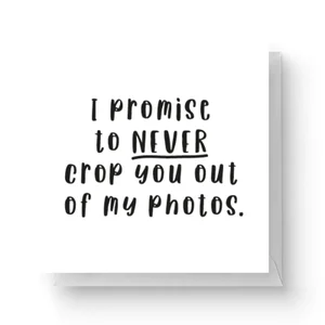I Promise To Never Crop You Out Of My Photos Square Greetings Card (14.8cm x 14.8cm)