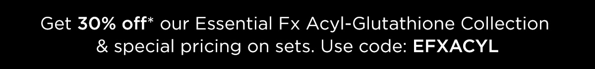 GET 30 PERCENT OFF OUR ESSENTIAL FX ACYL GLUTATHIONE COLLECTION