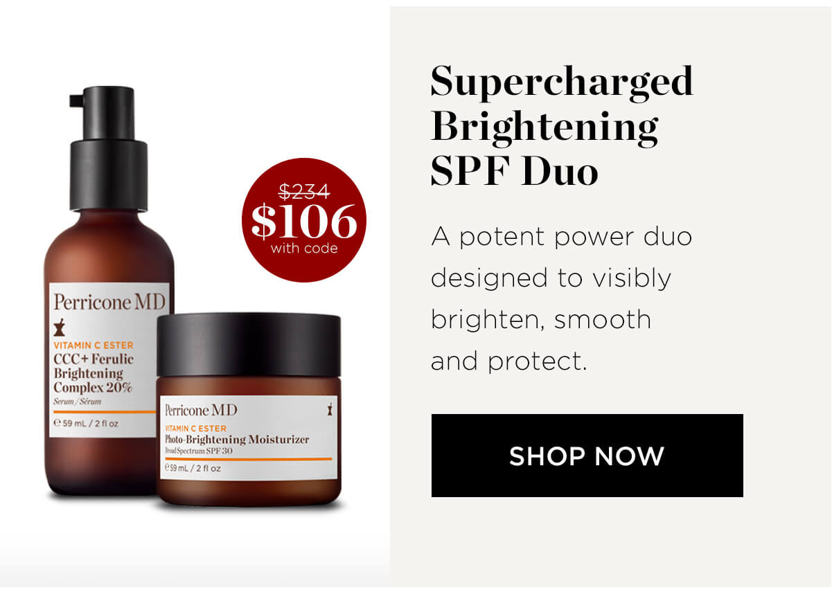 Supercharged Brightening SPF Duo A potent power duo 106 $Wth3de designed to visibly Perricone MD T brighten, smooth CCC Ferulic and protect. SHOP NOW 