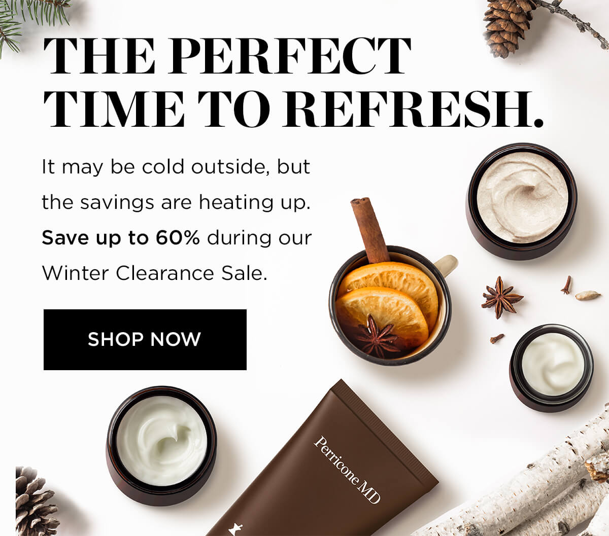 %K N He THE PERFECT TIME TO REFRESH. It may be cold outside, but the savings are heating up. Save up to 60% during our Winter Clearance Sale. SHOP NOW vy 