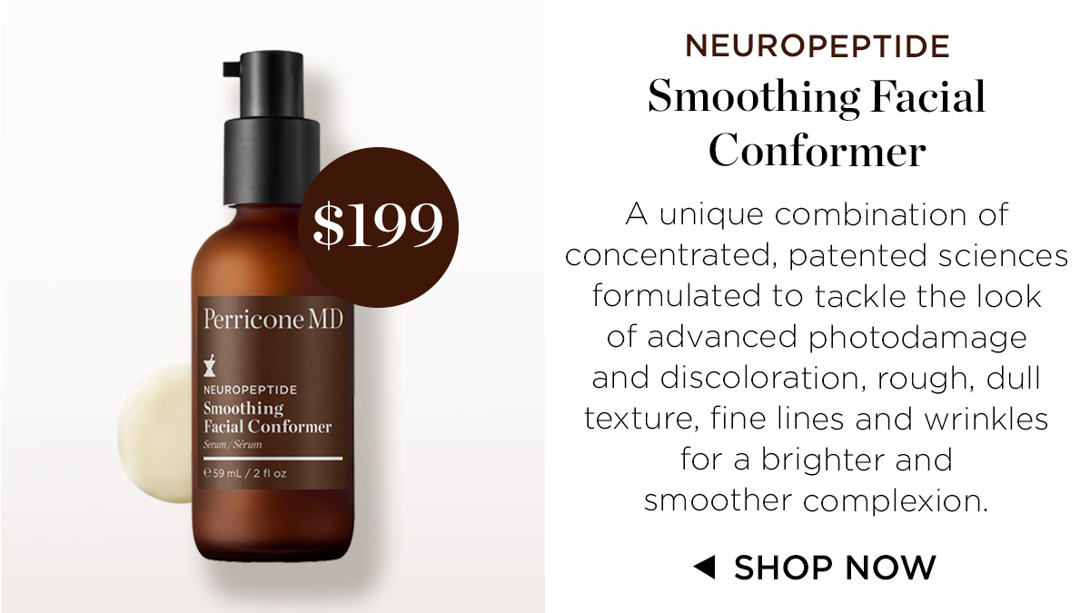NEUROPEPTIDE Smoothing Facial Conformer A unigque combination of concentrated, patented sciences formulated to tackle the look of advanced photodamage and discoloration, rough, dull b texture, fine lines and wrinkles for a brighter and smoother complexion. LoVl 4 SHOP NOW 