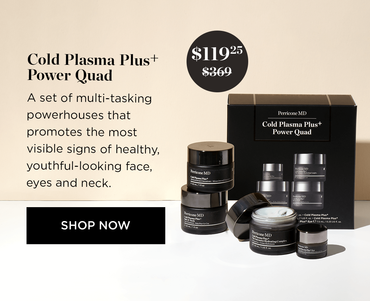Cold Plasma Plust Power Quad A set of multi-tasking powerhouses that promotes the most visible signs of healthy, youthful-looking face, eyes and neck. SHOP NOW 