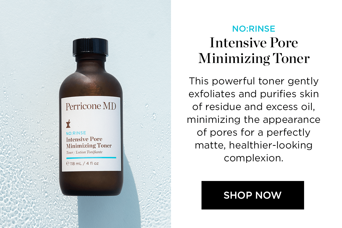 Perricone M 1 NO:RINSE engmL 4 floz NO:RINSE Intensive Pore Minimizing Toner This powerful toner gently exfoliates and purifies skin of residue and excess oil, minimizing the appearance of pores for a perfectly matte, healthier-looking complexion. SHOP NOW 