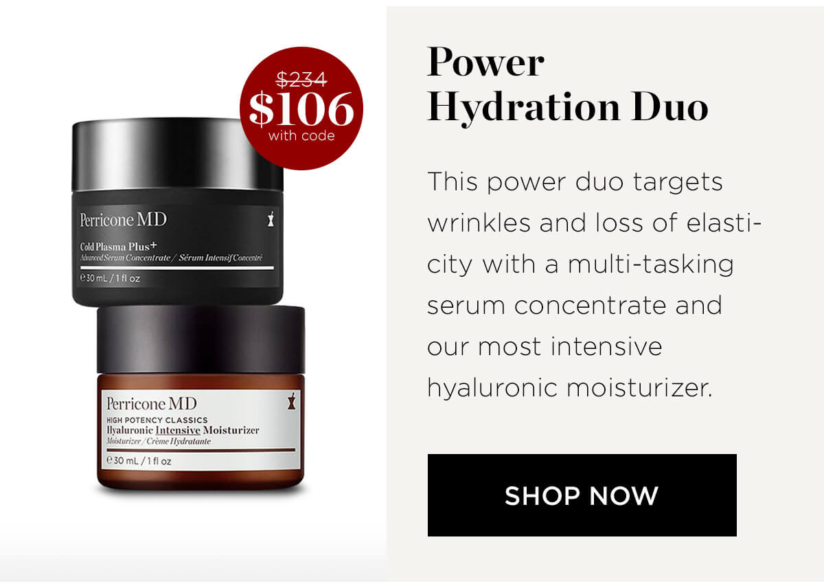 Perricone M D ld Plasma Plus R Perricone MD HIGH POTENCY CLASSICS Power Hydration Duo This power duo targets wrinkles and loss of elasti- city with a multi-tasking serum concentrate and our most intensive hyaluronic moisturizer. SHOP NOW 