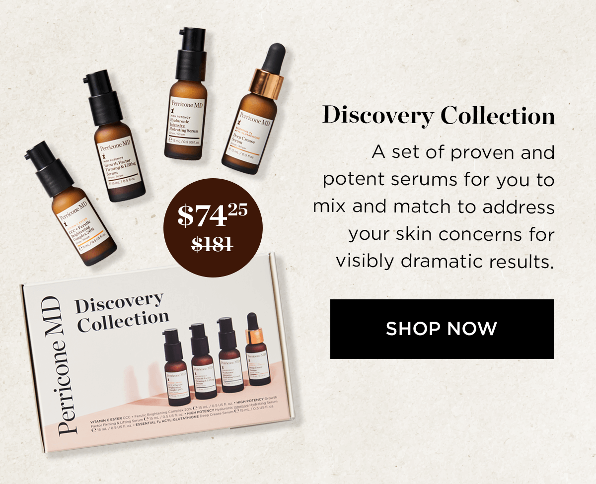Discovery Collection A set of proven and potent serums for you to mix and match to address your skin concerns for visibly dramatic results. Discovery 2 A , Collection SHOP NOW 2 2 t - L 8% 