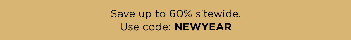 SAVE UP TO 60 PERCENT SITEWIDE USE CODE NEWYEAR Save up to 60% sitewide. Use code: NEWYEAR 