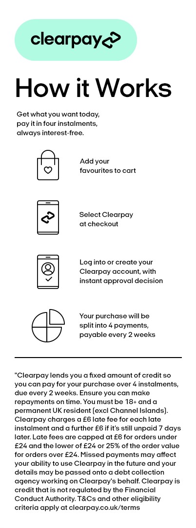 Clearpay How it works. Get what you want today, pay it in four instalments, always interest-free. Add your favourites to cart. Select Clearpay at checkout. Log into or create your Clearpay account, with instant approval decision. Your purchase will be split into 4 payments, payable every 2 weeks. "Clearpay lends you a fixed amount of credit so you can pay for your purchase over 4 instalments, due every 2 weeks. Ensure you can make repayments on time. You must be 18+ and a permanent UK resident (excl Channel Islands). Clearpay charges a £6 late fee for each late instalment and a further £8 if its still unpaid in 7 days later. Late fees are capped at £6 for orders under £24 and the lower of £24 or 25% of the order value for orders over £24. Missed payments may affect your ability to use Clearpay in the future and your details may be passed onto a debt collection agency working on Clearpay's behalf. Clearpay is credit that is not regulated by the Financial Conduct Authority. T&Cs and other eligibility criteria apply at clearpay.co.uk/terms.
