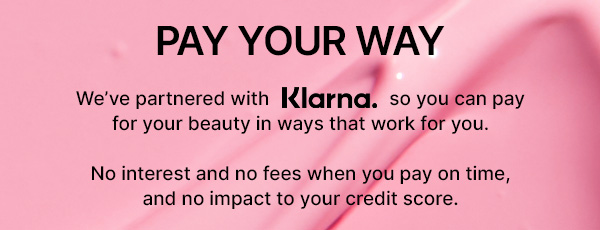 pay your way. We've partnered with Klarna. so you can pay for your beauty in ways that work for you. No interest, no fees and no impact to your credit score.