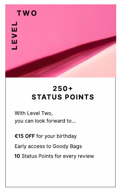 Level Two: 250+ Status Points. With Level Two, you can look forward to... FREE Standard UK Delivery, £15 OFF for your birthday, Early access to Goody Bags and a personal shopping experience