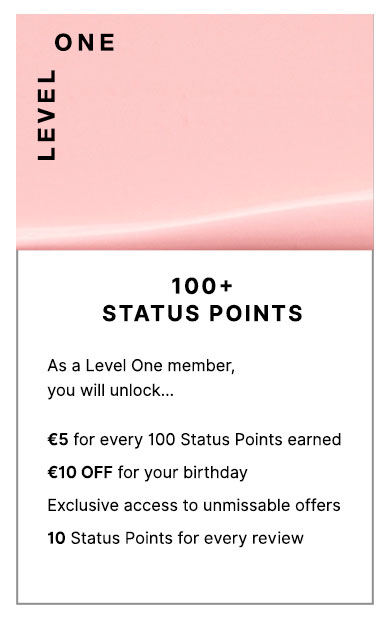 Level One: 100+ Status Points. As a Level One member, you will unlock... £5 for every 100 Status Points earned, £10 OFF for your birthday, Exclusive access to unmissable offers