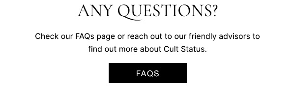 Any questions? Want to know more about our Cult Status loyalty program? Check our FAQs page or reach out to our friendly advisors - they're happy to help!