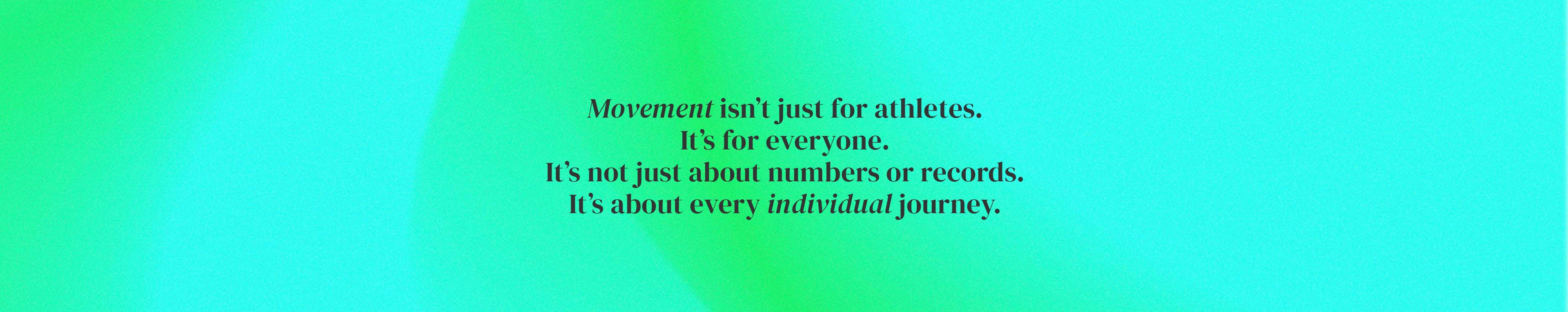 Movement isn't just for athletes. it's for everyone. It's not just about numbers or records. It's about every individual journey.