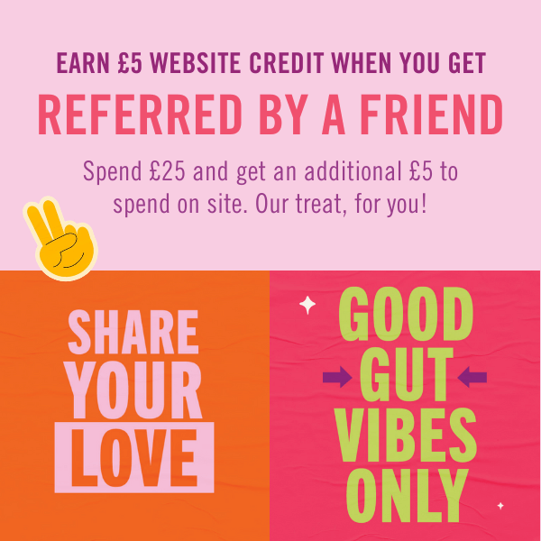 Share your love. EARN £5 WEBSITE CREDIT WHEN YOU REFER A FRIEND - And your friends will get £5 off their first order, when they spend £25. Good gut vibes only.