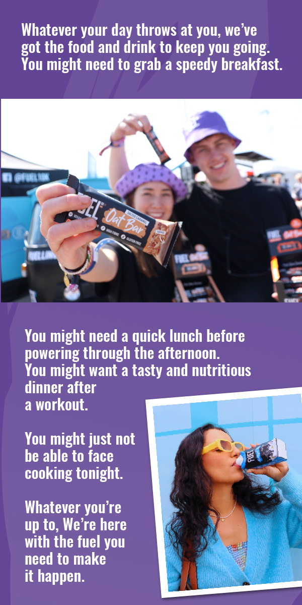 FUEL10K. Whatever your day throws at you, we've got the food and drink to keep you going. You might need to grab a speedy breakfast. You might need a quick lunch before powering through the afternoon. You might want a tasty and nutritious dinner after a workout. You might just not be able to face cooking tonight. Whatever you're up to, We're here with the fuel you need to make it happen.