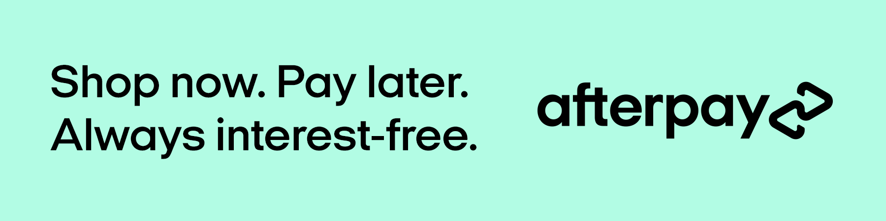 AFTERPAY. SHOP NOW, PAY LATER, ALWAYS INTEREST FREE