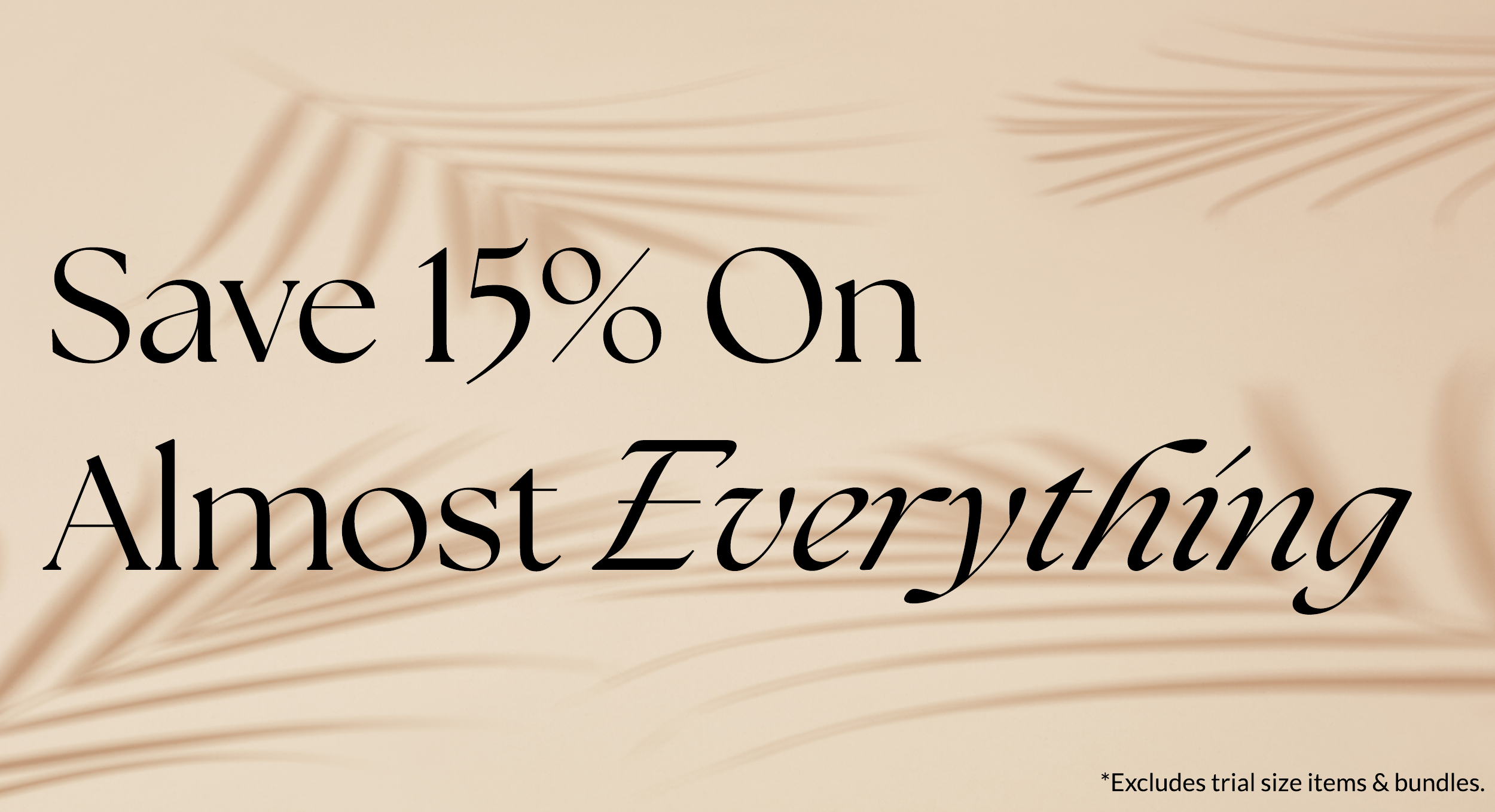 save 15% almost everything *excludes trial size items and bundles.