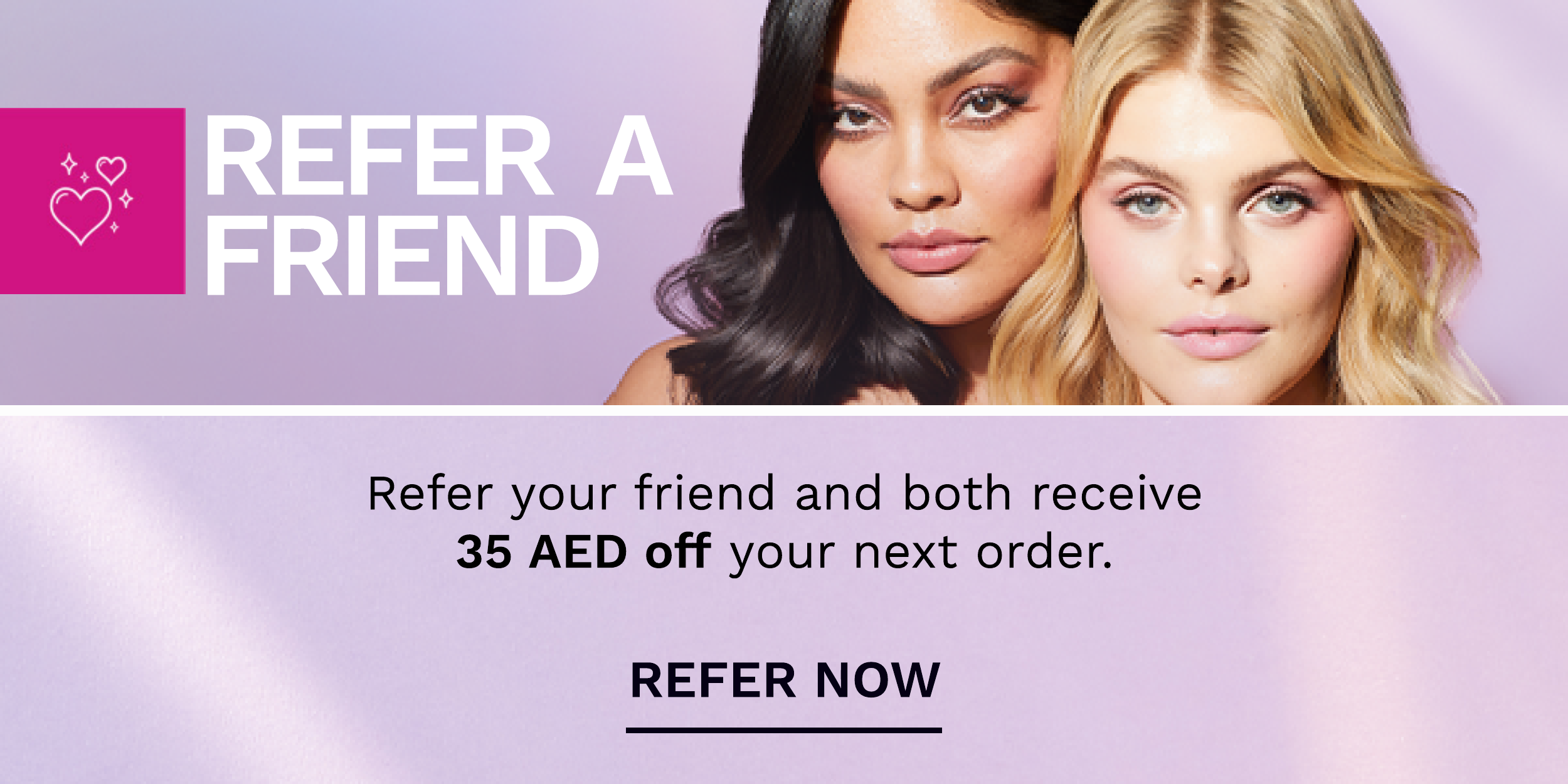  Refer your friend and both receive 35 AED off your next order. REFER NOW 