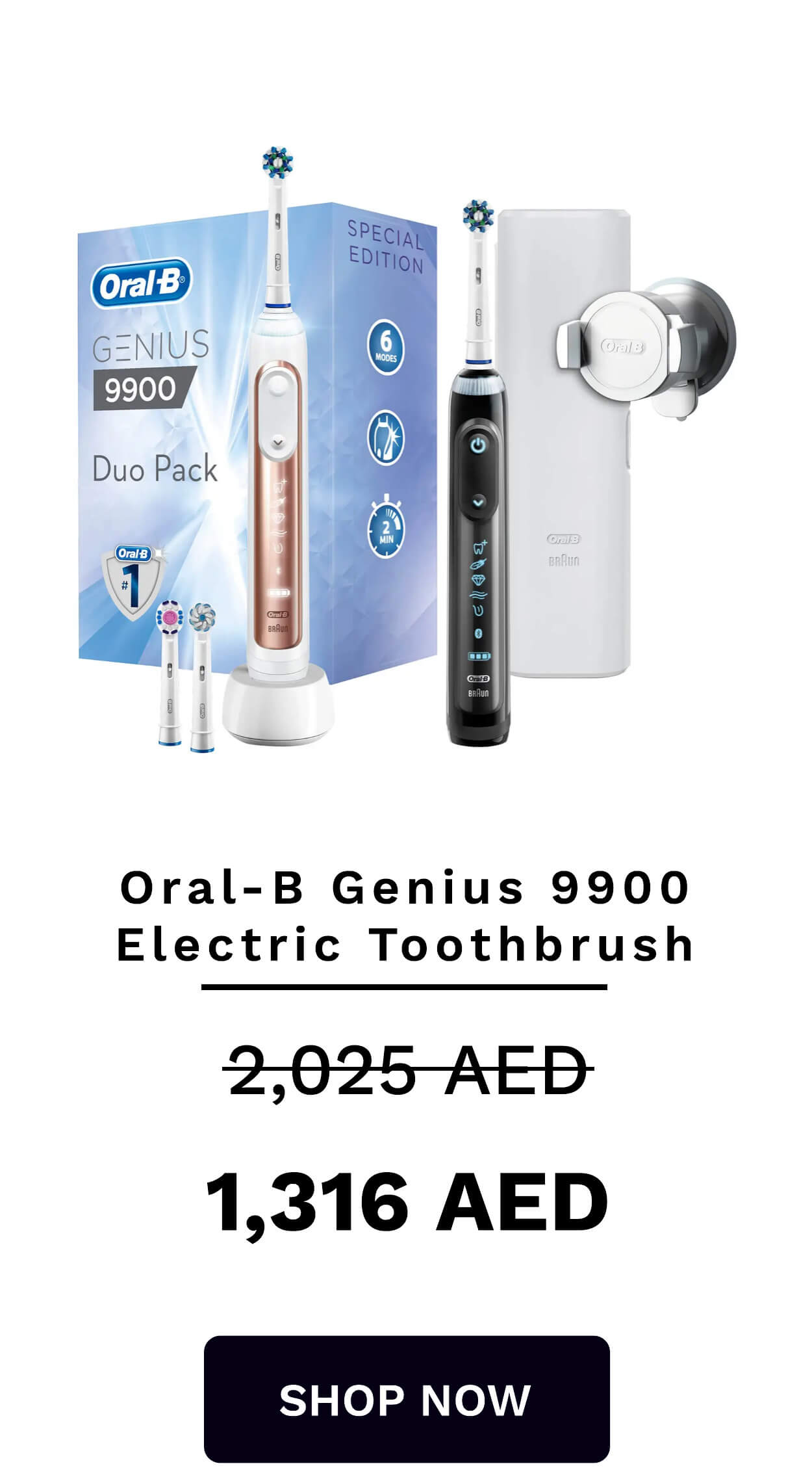 ralB 1 GNIUS A Duo Pack Oral-B Genius 9900 Electric Toothbrush 2,025-AED 1,316 AED SHOP NOW 