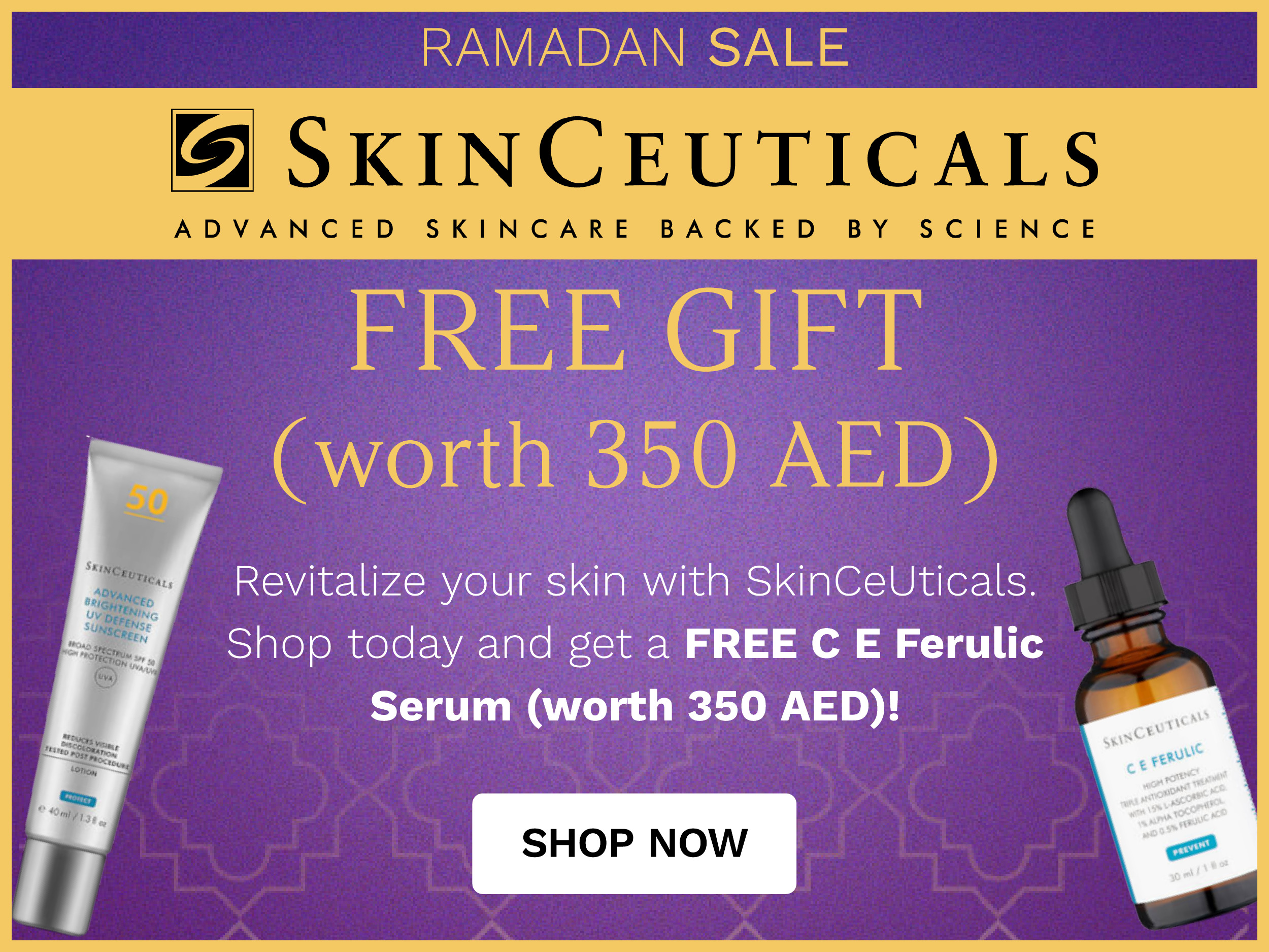  SKINCEUTICALS ADVANCED SKINCARE BACKED BY SCIENCE FREE GIFT p worth 350 AED Revitalize your skin with SkinCeUticals. Shop today and get a FREE C E Ferulic Serum worth 350 AED! SHOP NOW 