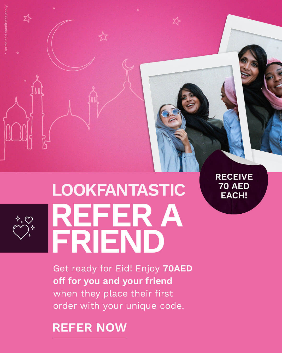  LOOKFANTASTIC REFER A FRIEND Get ready for Eid! Enjoy 70AED off for you and your friend when they place their first order with your unique code. REFER NOW 