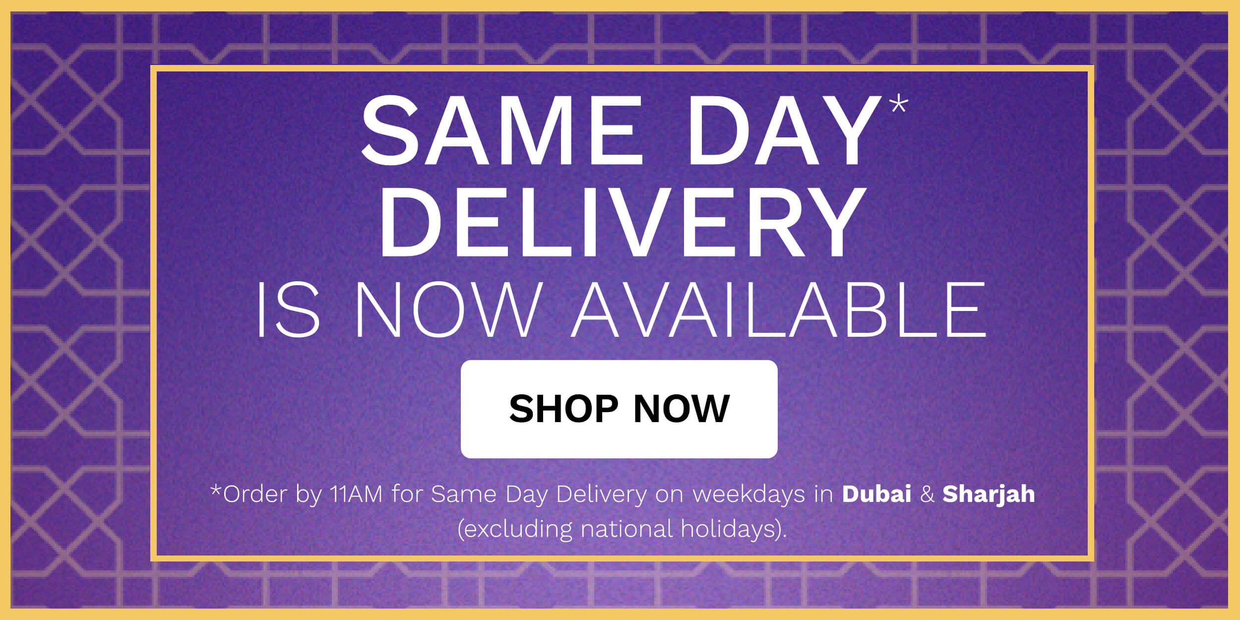 SAME DAY DELIVERY IS NOW AVAILABLE SHOP NOW *Order by 1AM for Same Dayr Deki.tvery on weekdays in Dubai Sharjah excluding national holidays. 