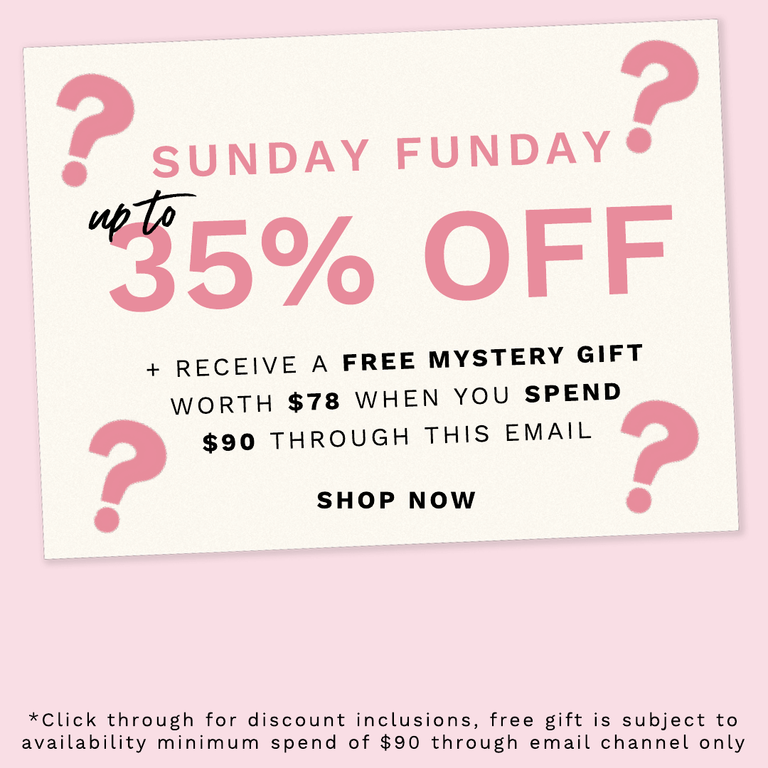 2 ? e SUNDAY FUNDAY 5% OFF RECEIVE A FREE MYSTERY GIFT WORTH $78 WHEN YOU SPEND ? $90 THROUGH THIS EMAIL ? SHOP NOW o *Click through for discount inclusions, free gift is subject to availability minimum spend of $90 through email channel only 