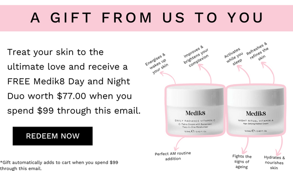 A GIFT FROM US TO YOU Treat your skin to the ultimate love and receive a FREE Medik8 Day and Night Duo worth $77.00 when you spend $99 through this email. REDEEM NOW it automaticaly adds to cart when you spend $99 i of e - Mediks Mediks 