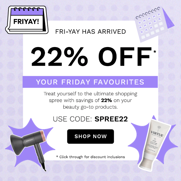  FRI-YAY HAS ARRIVED 225 22% OFF R FRIDAY FAVOURITES Treat yourself to the ultimate shopping spree with savings of 22% on your beauty go-to products USE CODE: SPREE22 A i SHOP NOW e 