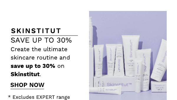 SKINSTITUT SAVE UP TO 30% Create the ultimate skincare routine and save up to 30% on Skinstitut. SHOP NOW * Excludes EXPERT range 