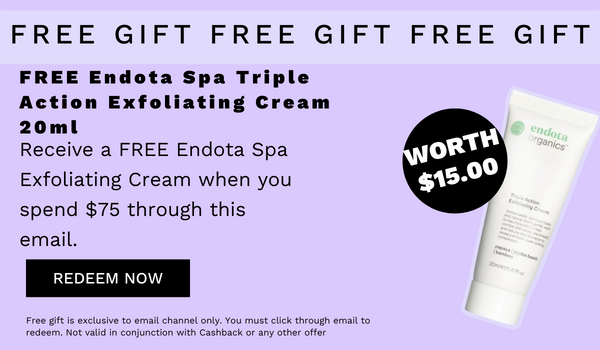 FREE GIFT FREE GIFT FREE GIFT FREE Endota Spa Triple Action Exfoliating Cream 20ml Receive a FREE Endota Spa 01 Exfoliating Cream when you s5- spend $75 through this email. REDEEM NOW Free it is exclusive to o redeem. Not Iy You must click through email to enback or any othar offer 