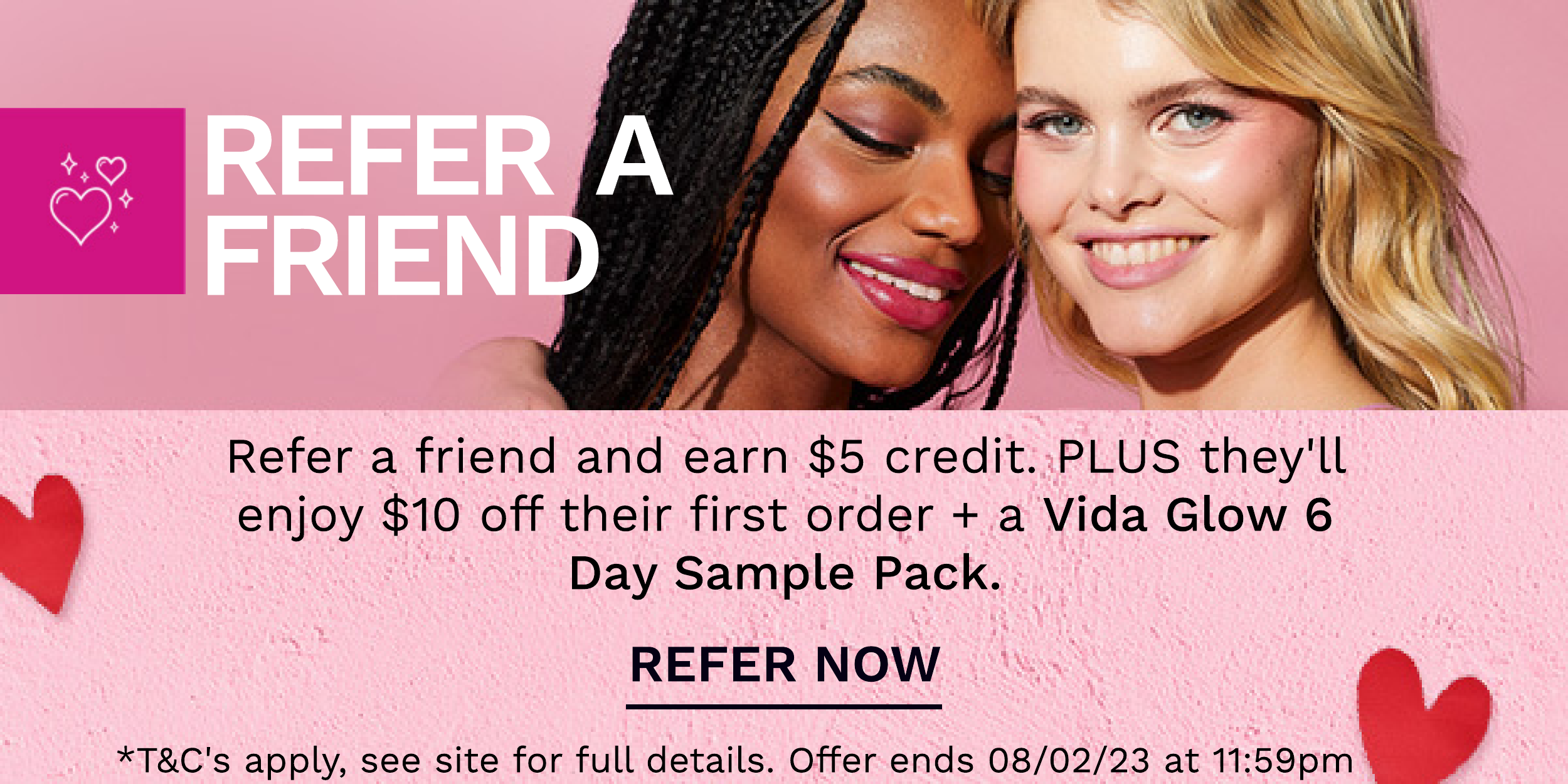  Refer a friend and earn $5 credit. PLUS they'll enjoy $10 off their first order a Vida Glow 6 Day Sample Pack. REFER NOW *TC's apply, see site for full details. Offer ends 080223 at 11:59pm 