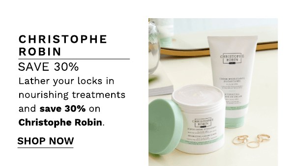 CHRISTOPHE ROBIN SAVE 30% Lather your locks in nourishing treatments and save 30% on Christophe Robin. SHOP NOW 